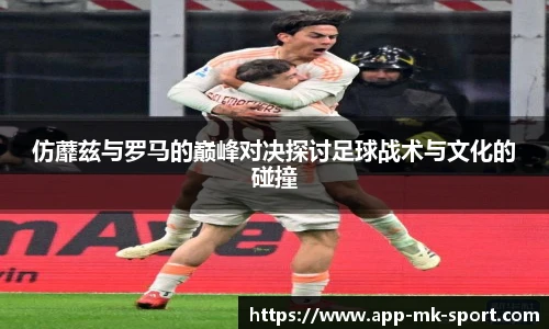 仿蘼兹与罗马的巅峰对决探讨足球战术与文化的碰撞