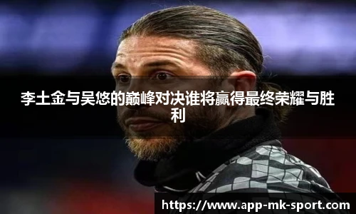 李土金与吴悠的巅峰对决谁将赢得最终荣耀与胜利