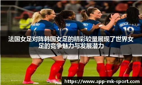 法国女足对阵韩国女足的精彩较量展现了世界女足的竞争魅力与发展潜力