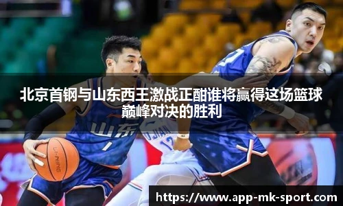 北京首钢与山东西王激战正酣谁将赢得这场篮球巅峰对决的胜利