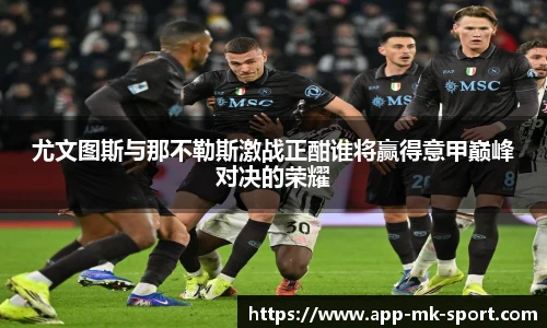 尤文图斯与那不勒斯激战正酣谁将赢得意甲巅峰对决的荣耀
